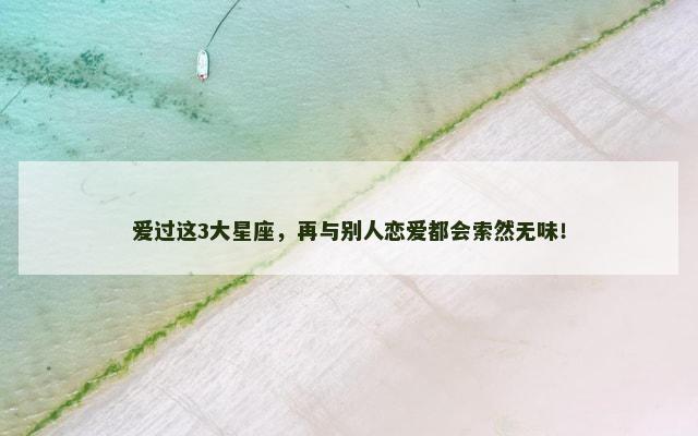 爱过这3大星座，再与别人恋爱都会索然无味！