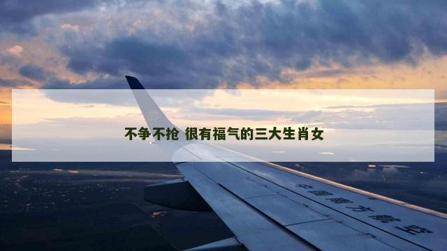 不争不抢 很有福气的三大生肖女