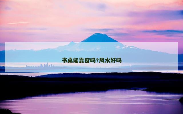 书桌能靠窗吗?风水好吗