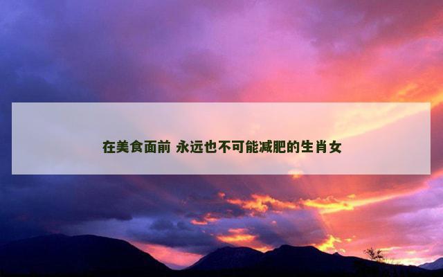 在美食面前 永远也不可能减肥的生肖女