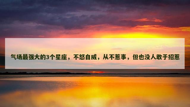 气场最强大的3个星座，不怒自威，从不惹事，但也没人敢于招惹