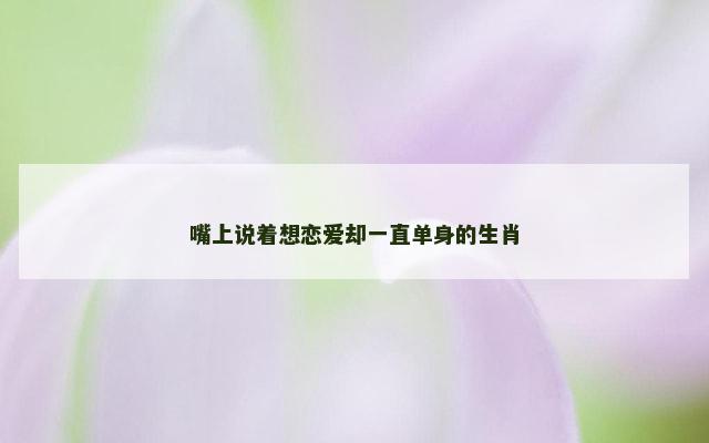 嘴上说着想恋爱却一直单身的生肖
