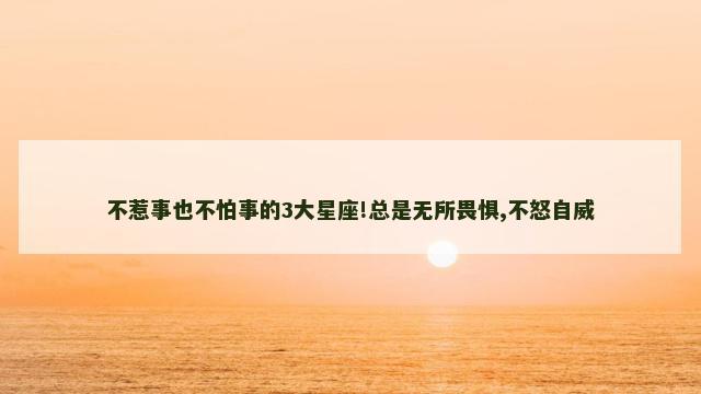 不惹事也不怕事的3大星座!总是无所畏惧,不怒自威