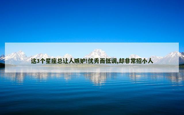 这3个星座总让人嫉妒!优秀而低调,却非常招小人