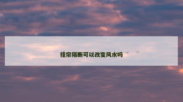 挂帘隔断可以改变风水吗