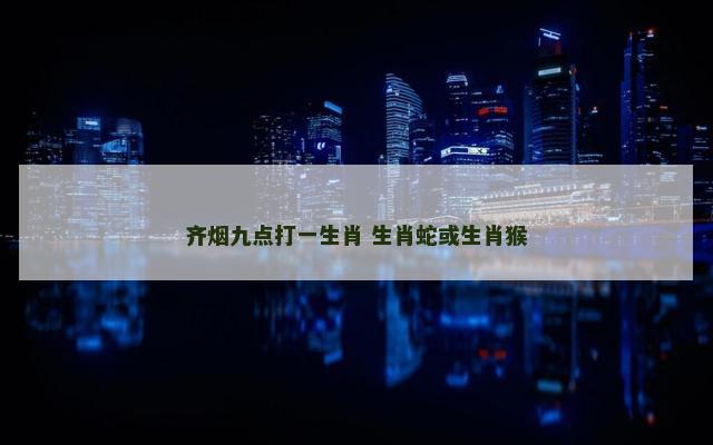 齐烟九点打一生肖 生肖蛇或生肖猴