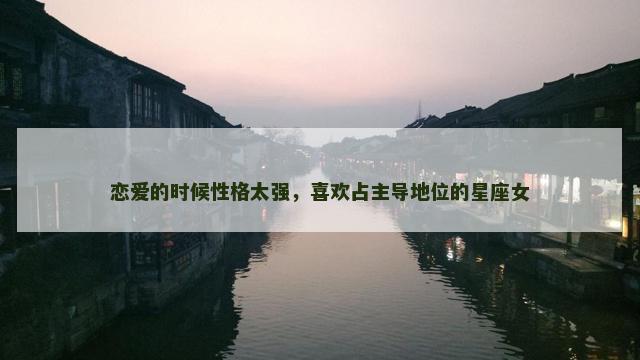 恋爱的时候性格太强，喜欢占主导地位的星座女