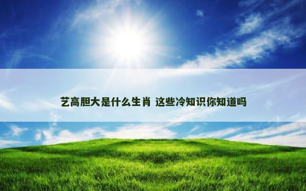 艺高胆大是什么生肖 这些冷知识你知道吗