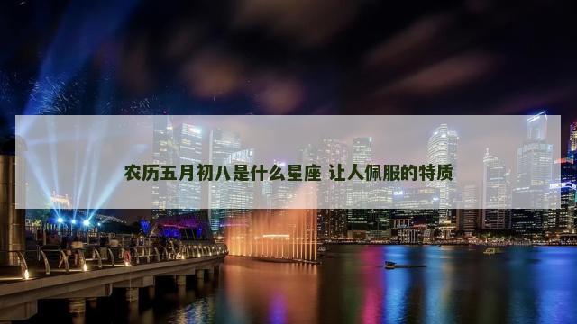 农历五月初八是什么星座 让人佩服的特质