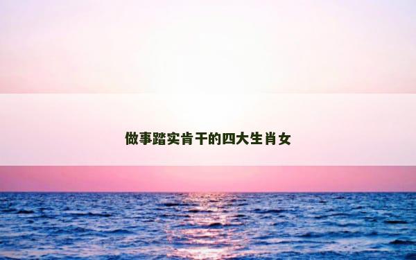做事踏实肯干的四大生肖女
