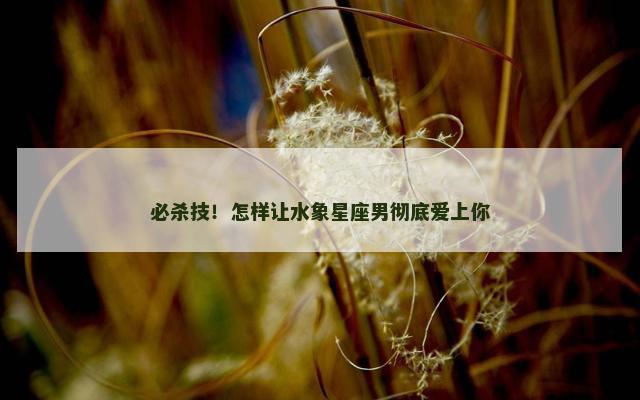 必杀技！怎样让水象星座男彻底爱上你