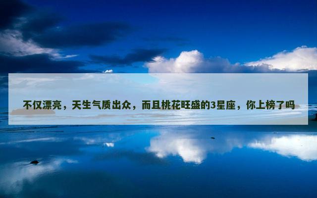 不仅漂亮，天生气质出众，而且桃花旺盛的3星座，你上榜了吗