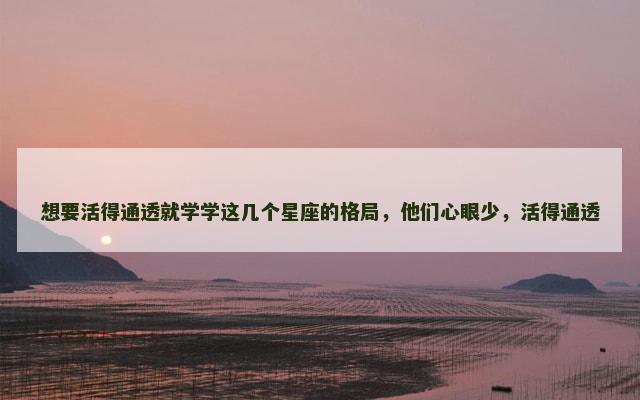 想要活得通透就学学这几个星座的格局，他们心眼少，活得通透