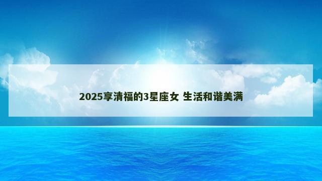 2025享清福的3星座女 生活和谐美满