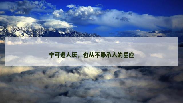 宁可遭人厌，也从不奉承人的星座