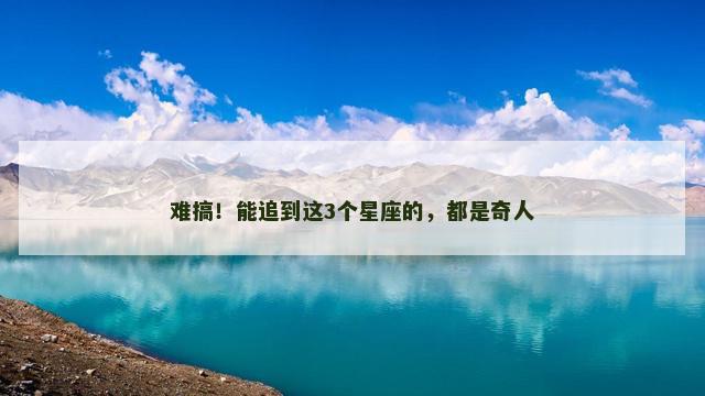 难搞！能追到这3个星座的，都是奇人