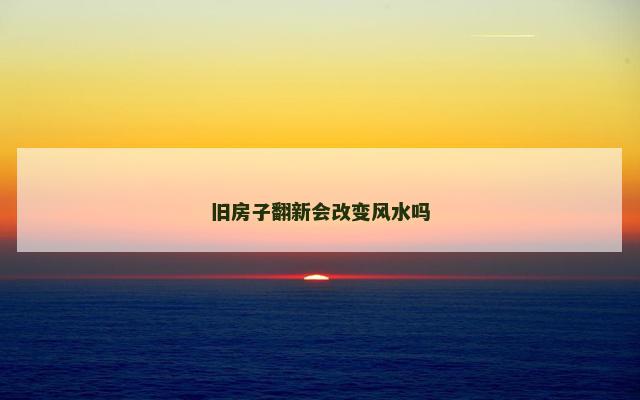 旧房子翻新会改变风水吗
