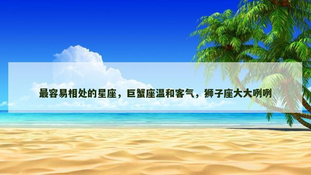 最容易相处的星座，巨蟹座温和客气，狮子座大大咧咧