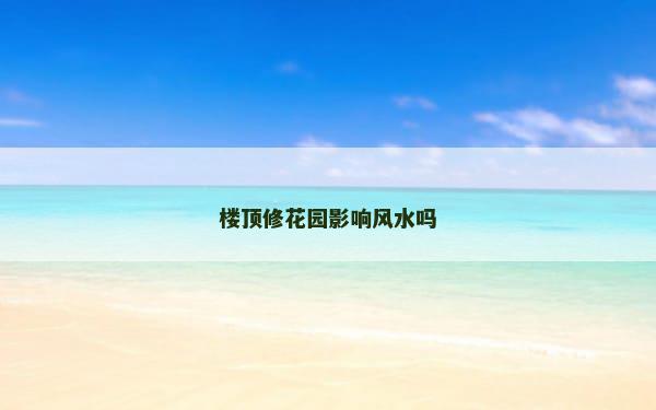 楼顶修花园影响风水吗