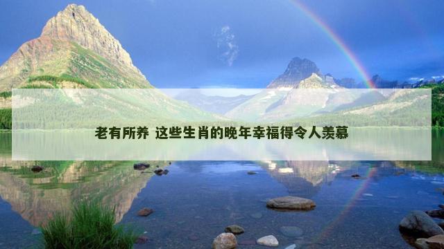 老有所养 这些生肖的晚年幸福得令人羡慕