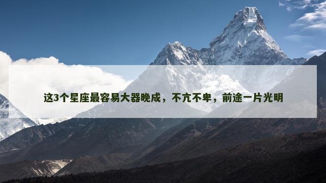 这3个星座最容易大器晚成，不亢不卑，前途一片光明