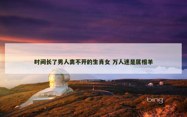 时间长了男人离不开的生肖女 万人迷是属相羊