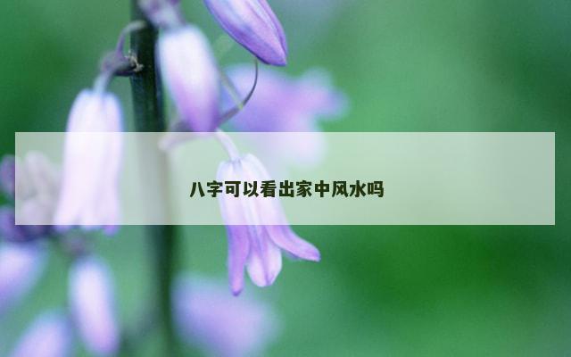 八字可以看出家中风水吗