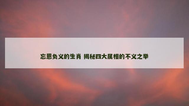 忘恩负义的生肖 揭秘四大属相的不义之举