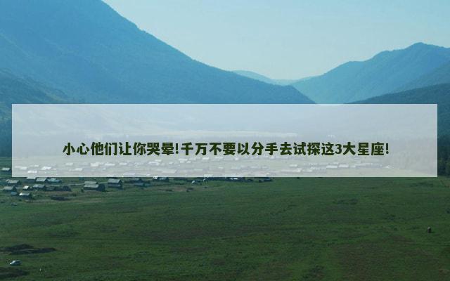 小心他们让你哭晕!千万不要以分手去试探这3大星座!