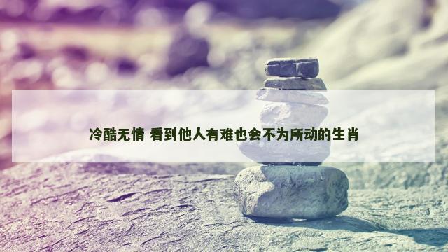 冷酷无情 看到他人有难也会不为所动的生肖