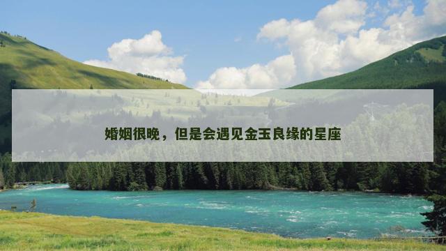 婚姻很晚，但是会遇见金玉良缘的星座