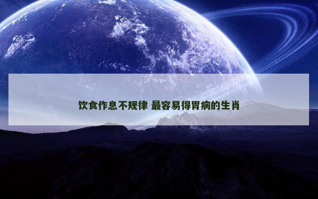 饮食作息不规律 最容易得胃病的生肖
