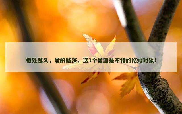 相处越久，爱的越深，这3个星座是不错的结婚对象！