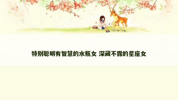 特别聪明有智慧的水瓶女 深藏不露的星座女