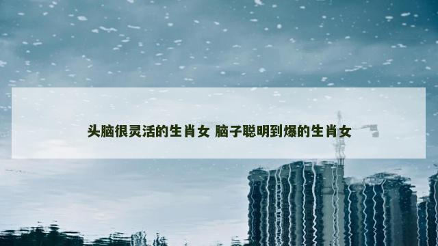 头脑很灵活的生肖女 脑子聪明到爆的生肖女