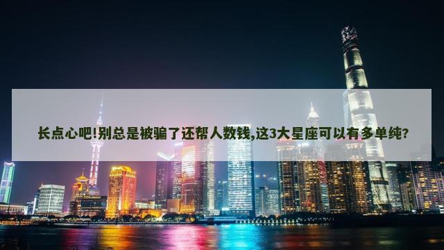 长点心吧!别总是被骗了还帮人数钱,这3大星座可以有多单纯?