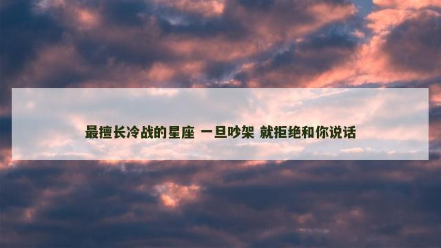 最擅长冷战的星座 一旦吵架 就拒绝和你说话