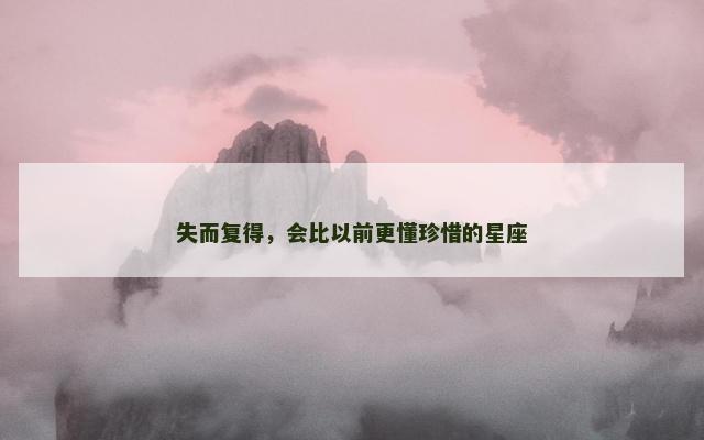 失而复得，会比以前更懂珍惜的星座