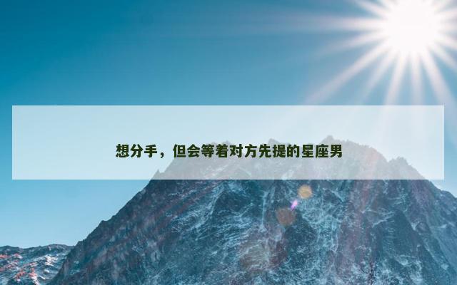 想分手，但会等着对方先提的星座男