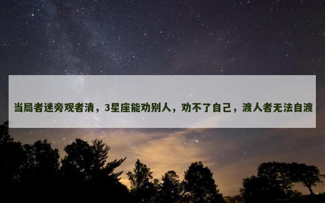 当局者迷旁观者清，3星座能劝别人，劝不了自己，渡人者无法自渡