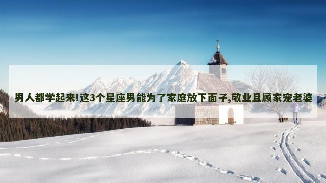 男人都学起来!这3个星座男能为了家庭放下面子,敬业且顾家宠老婆