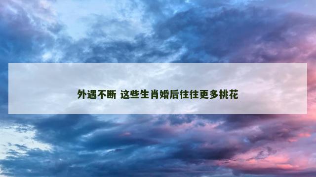 外遇不断 这些生肖婚后往往更多桃花