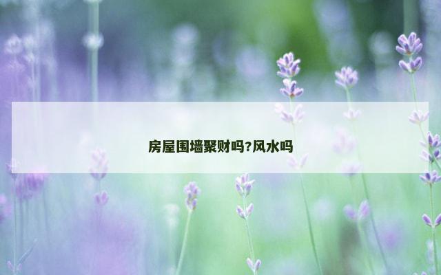 房屋围墙聚财吗?风水吗