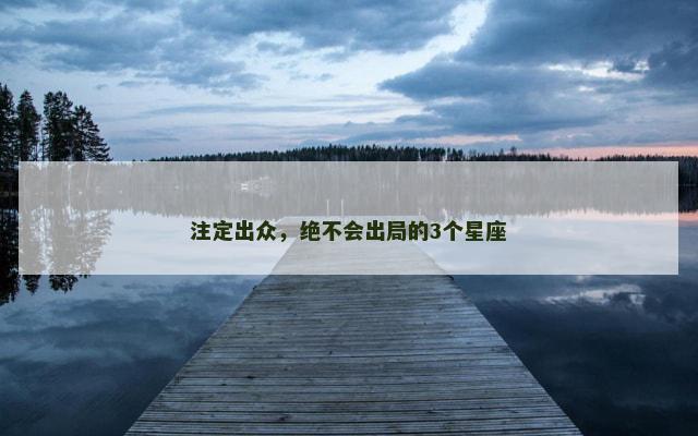 注定出众，绝不会出局的3个星座