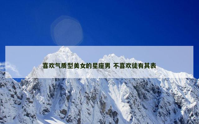 喜欢气质型美女的星座男 不喜欢徒有其表