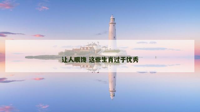 让人眼馋 这些生肖过于优秀