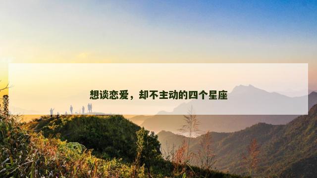 想谈恋爱，却不主动的四个星座