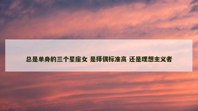 总是单身的三个星座女 是择偶标准高 还是理想主义者
