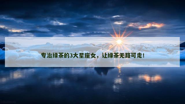 专治绿茶的3大星座女，让绿茶无路可走！