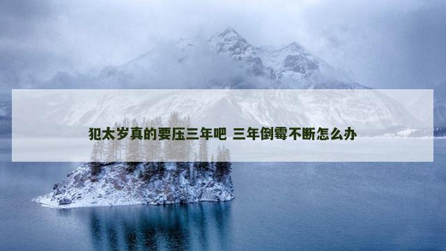 犯太岁真的要压三年吧 三年倒霉不断怎么办